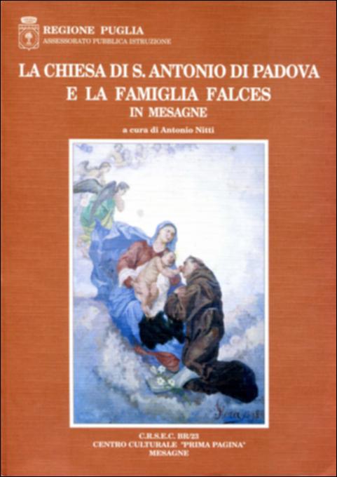 Il volume “La Chiesa di S. Antonio di Padova e la famiglia Falces in Mesagne” è parte della grande raccolta denominata “Libri di Puglia” progetto di digitalizzazione a cura di Nicola Pergola che ha lo scopo di rendere fruibile la produzione editoriale dei Centri regionali di servizi educativi e culturali e degli Assessorati alla cultura e alla Pubblica Istruzione della Regione Puglia, dal 1968 agli anni 2000. Realizzata in collaborazione con il Centro culturale “Prima pagina” e la comunità parrocchiale di S. Antonio da Padova, la pubblicazione presenta una serie di contributi – arricchita da un cospicuo corredo iconografico, anche a colori – sull'antica chiesa “ti fori”, posta cioè un tempo fuori dell'abitato. Un primo saggio sulla famiglia spagnola Falces – giunta a Br...