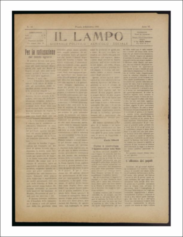 ll documento è parte della collezione del fondo libri digitalizzati della Biblioteca provinciale La Magna Capitana di Foggia, comprendente alcune monografie di diversi secoli e periodici del Novecento. Nello specifico si tratta del periodico “Il lampo – Giornale politico - agrario - sociale”, pubblicato il 4 settembre 1922. In prima pagina ritroviamo un lungo articolo, a firma di Carlo Alberti, sul decreto per la ratizzazione del debito agrario e segue un lungo articolo sulla Corte dei Conti, organo che dovrebbe controllare l'Amministrazione dello Stato. Viene riportato inoltre una lunga riflessione di Giuseppe Mazzini sull'alleanza tra i popoli. Seguono notizie di cronaca provinciale e comunale, come ad esempio il momento di frattura vissuto all'interno dell'Associazio...