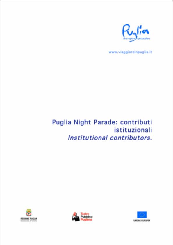 Il documento raccoglie i diversi contributi istituzionali rilasciati in occasione del grande evento "Puglia Night Parade", uno straordinario spettacolo, unico nel suo genere, messo in scena in otto piazze pugliesi tra il 5 e il 7 dicembre del 2008. Il successo della rassegna, le finalità e la formula adottata per mettere in piedi il progetto sono illustrati dall'allora Presidente della Regione Puglia Nichi Vendola e dal suo Assessore al Mediterraneo Silvia Godelli. Non mancano le considerazioni di Carmelo Grassi, presidente di Teatro Pubblico Pugliese, Alain Elkan, presidente dell'Associazione Mecenate 90, Antonio Romano, presidente di InAREA, Bernabò Bocca, presidente di Federalberghi, Massimiliano Vavassori, direttore Centro Studi Touring Club Italia e Roberto Grossi ...