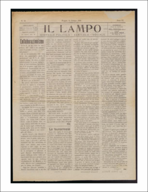 ll documento è parte della collezione del fondo libri digitalizzati della Biblioteca provinciale La Magna Capitana di Foggia, comprendente alcune monografie di diversi secoli e periodici del Novecento. Nello specifico si tratta del periodico “Il lampo – Giornale politico - agrario - sociale”, pubblicato il 15 giugno 1922. In prima pagina vi è un articolo, a firma di Simone, sul collaborazionismo non voluto e criticato dai giovani del partito socialista e del partito repubblicano. Segue un lungo articolo a firma di Pan che descrive la situazione nella quale versa la burocrazia degli apparati statali e le condizioni dei dipendenti, in continuo stato di agitazione pronti al boicottaggio dei servizi. Molte le notizie provenienti dalla provincia e dalla cronaca cittadina, co...