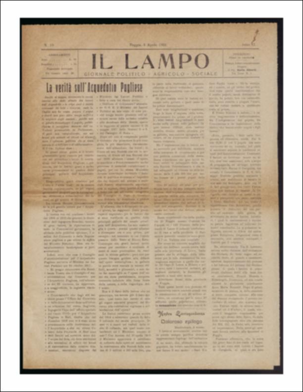 ll documento è parte della collezione del fondo libri digitalizzati della Biblioteca provinciale La Magna Capitana di Foggia, comprendente alcune monografie di diversi secoli e periodici del Novecento. Nello specifico si tratta del periodico “Il lampo – Giornale politico - agrario - sociale”, pubblicato il 6 aprile 1922. In prima pagina un lungo resoconto sulla situazione dell'Acquedotto Pugliese, si fa riferimento alle parti più significative del discorso dell'onorevole Vallone, pronunciato in Parlamento, nel quale si sottolinea la responsabilità della Società concessionaria sui ritardi nei lavori, fermi al 1916, come si evinceva in uno scritto del Consiglio di Amministrazione dell'Acquedotto al Ministro dei Lavori Pubblici. Inoltre si fa presente alla lesione di quatt...