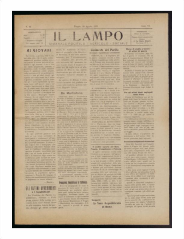 ll documento è parte della collezione del fondo libri digitalizzati della Biblioteca provinciale La Magna Capitana di Foggia, comprendente alcune monografie di diversi secoli e periodici del Novecento. Nello specifico si tratta del periodico “Il lampo – Giornale politico - agrario - sociale”, pubblicato il 28 agosto 1922. In prima pagina ritroviamo le parole di Giuseppe Mazzini rivolte "Ai giovani" che vengono esortati ad un "solo principio d'amore e d'associazione" che comprenda l'aspetto sociale e politico della vita. Seguono articoli sul Partito Repubblicano e nello specifico sulle varie sezioni del territorio nazionale. Seguono notizie di cronaca provinciale e comunale ed in terza e quarta pagina vi è lo spazio riservato alla pubblicità che vediamo in una nuova vest...