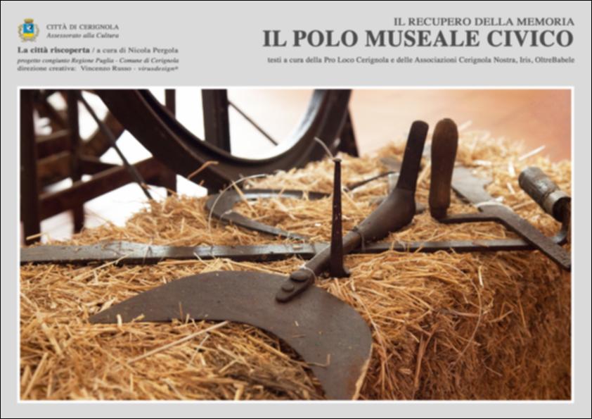 La pubblicazione digitale fa parte della raccolta "La città riscoperta", risultato di un progetto congiunto fra Regione Puglia e Comune di Cerignola. A cura di Nicola Pergola e per la direzione artistica di Vincenzo Russo, i contributi editoriali hanno come scopo la valorizzazione del comune foggiano, situato nella valle dell'Ofanto, a partire dal racconto delle sue storie, delle sue tradizioni e dei suoi personaggi illustri. "Il Polo Museale Civico" nasce come luogo di conservazione, tutela, conoscenza e valorizzazione del patrimonio culturale locale. Il Polo che trova la sua sede nell'ex Opera Pia Monte Fornari si articola in tre sezioni: Museo del Grano, Museo Multimediale del piano delle fosse e la Galleria di cerignolani illustri che insieme costituiscono un unicum...