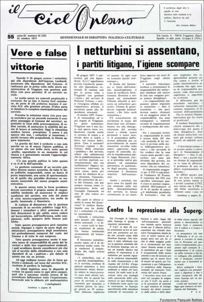 “Il Cicloplano” è un periodico della città di Triggiano (Ba), un quindicinale di dibattito politico-culturale e di cronaca locale e non solo dagli anni Settanta agli anni Ottanta.
La Fondazione Pasquale Battista si è occupata della digitalizzazione di alcuni numeri del suddetto periodico, allo scopo di conservare tale importante documentazione sulla storia di questa città.
La Fondazione, infatti, persegue la mission di incentivare la diffusione del patrimonio culturale locale e di diffondere le idee e la sensibilità dello storico Pasquale Battista, a cui la Fondazione è dedicata, per tramandare nel tempo il suo impegno sociale e la sua dedizione....