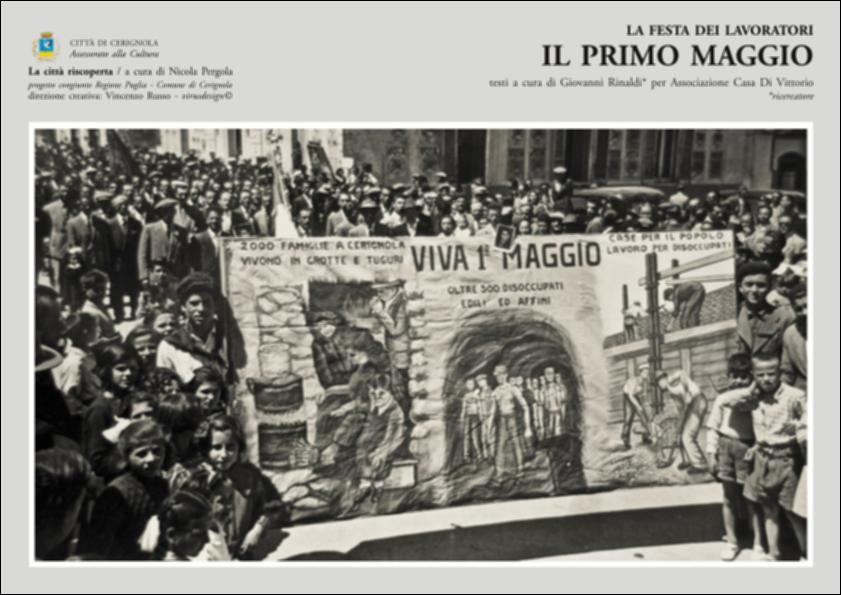 La pubblicazione digitale fa parte della raccolta "La città riscoperta", risultato di un progetto congiunto fra Regione Puglia e Comune di Cerignola. A cura di Nicola Pergola e per la direzione artistica di Vincenzo Russo, i contributi editoriali hanno come scopo la valorizzazione del comune foggiano, situato nella valle dell'Ofanto, a partire dal racconto delle sue storie, delle sue tradizioni e dei suoi personaggi illustri. Ne "Il Primo Maggio" documenti fotografici e stralci di saggi, raccontano cosa fu la Festa del Primo Maggio a Cerignola nell'immediato secondo dopoguerra, che rappresentava la cultura di classe popolare attraverso la sua "creatività collettiva", diventandone quasi un "mito unitario". La pubblicazione esamina dunque la posizione del partito comunist...