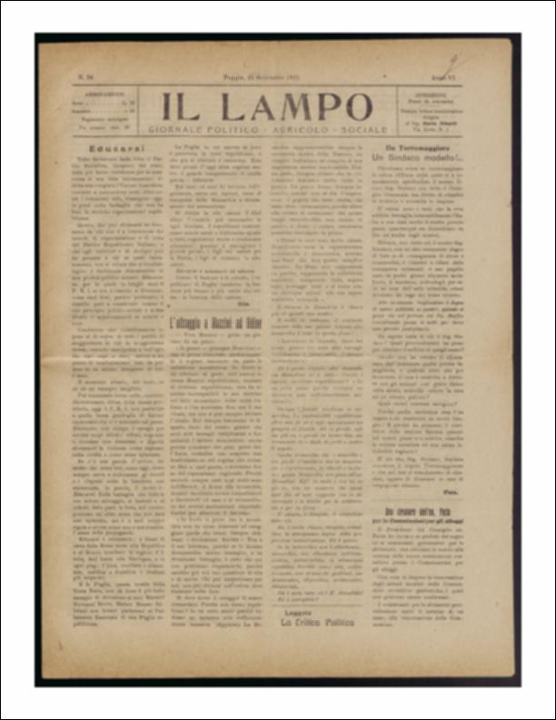ll documento è parte della collezione del fondo libri digitalizzati della Biblioteca provinciale La Magna Capitana di Foggia, comprendente alcune monografie di diversi secoli e periodici del Novecento. Nello specifico si tratta del periodico “Il lampo – Giornale politico - agrario - sociale”, pubblicato il 25 settembre 1922. In prima pagina un articolo che vuole sottolineare il punto di forza del Partito Repubblicano italiano: l'educazione, unica arma infallibile per una corretta propaganda; segue un articolo che riporta la circolare dell'onorevole Facta inviata ai prefetti del regno ed ai commissari governativi per le abitazioni, in merito alle nuove commissioni consultive presso i Commissariati per gli alloggi. Seguono notizie di cronaca provinciale e comunale mentre ...