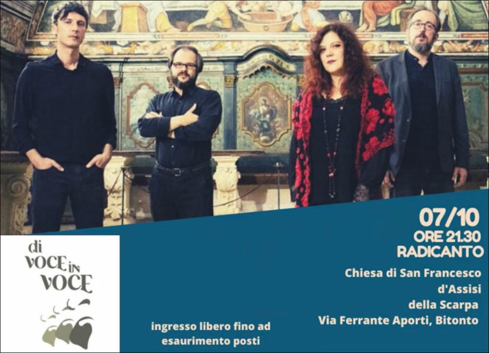 Il video propone la visione del concerto dei Radicanto insieme a Maria Giaquinto eseguito nella serata del 7 ottobre 2023 presso la Chiesa San Francesco d’Assisi a Bitonto.
Lo spettacolo fa parte della XV edizione del festival “Di Voce in Voce” (23 settembre - 8 ottobre 2023), la rassegna dedicata alle produzioni musicali originali, organizzata dall'Associazione Culturale Radicanto con il contributo a sostegno della Regione Puglia, dei Comuni di Bari e Bitonto e di Puglia Sounds. 
Con questo concerto, i Radicanto, insieme a Maria Giaquinto, si propongono di indagare le radici del canto per mare e altri approdi, esplorando la musica del Mediterraneo attraverso la forma “canzone” in chiave d’autore e acustica, dal folk meridionale al fado, alla tradizione sefardita, agli ...