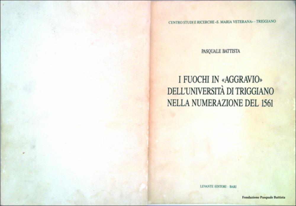 La monografia “I fuochi in «aggravio» dell'Università di Triggiano nella numerazione del 1561”, opera di Pasquale Battista, rientra tra l’attività editoriale del Centro Studi «Santa Maria Veterana».
La pubblicazione di questo volume aggiunge una pagina inedita alla Storia di Triggiano, perché rappresenta l'unico atto relativo alla vita sociale del periodo spagnolo nel XVI secolo, contribuendo, nello specifico, allo studio del «focolare» in età moderna.
Il suddetto documento, conservato presso l'Archivio di Stato di Napoli, fu pubblicato il 20 ottobre 1561 e consta di 48 carte manoscritte «recto et verso».
Si tratta di un documento avente per oggetto un atto che si inserisce nel procedimento della numerazione dei «fuochi» eseguita per fini fiscali a metà '500. Le autorit...