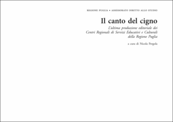 "Il Canto del Cigno" è il testo realizzato a cura di Nicola Pergola nel 2011 dall'Assessorato Diritto allo Studio che raccoglie in un unico volume 291 pubblicazioni prodotte dal 2001 al 2010 dai Centri di Servizi Culturali, organi istituiti negli anni '60 del Novecento e trasformati infine nei Centri Regionali di Servizi Educativi e Culturali (CRSEC), facenti capo all'Assessorato alla Pubblica Istruzione, chiusi definitivamente nel 2009. La ricca e vivace produzione editoriale di quegli anni rivive una “seconda giovinezza” (Nicola Pergola, 2011) attraverso questo lavoro, nato in digitale, che segue ad altre due pubblicazioni cartacee: "Editoria pubblica pugliese: dieci anni di intervento dei Centri regionali di servizi educativi e culturali" (1992) e "Libri di Puglia: l...
