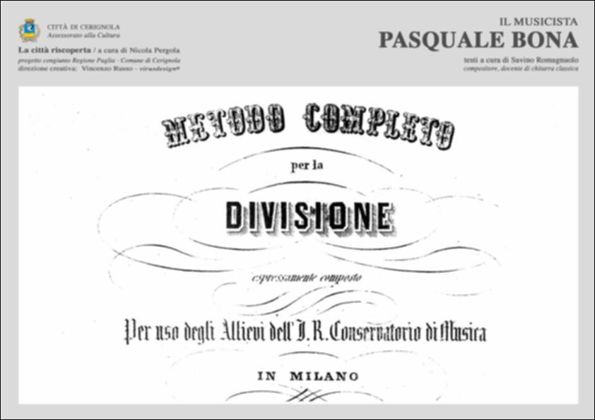 La pubblicazione digitale fa parte della raccolta "La città riscoperta", risultato di un progetto congiunto fra Regione Puglia e Comune di Cerignola. A cura di Nicola Pergola e per la direzione artistica di Vincenzo Russo, i contributi editoriali hanno come scopo la valorizzazione del comune foggiano, situato nella valle dell'Ofanto, a partire dal racconto delle sue storie, delle sue tradizioni e dei suoi personaggi illustri. "Pasquale Bona" racconta la storia e la vita dell'illustre personaggio cerignolese che fu teorico, pedagogo, trattatista e compositore di opere liriche, passato alla storia per la scrittura del noto "Metodo completo per la Divisione", un volume teorico composto per gli allievi del Conservatorio di Musica di Milano. Nato a Cerignola nel 1808, Pasqua...