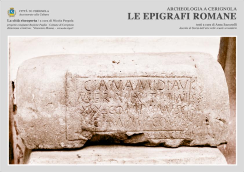 La pubblicazione digitale fa parte della raccolta "La città riscoperta", risultato di un progetto congiunto fra Regione Puglia e Comune di Cerignola. A cura di Nicola Pergola e per la direzione artistica di Vincenzo Russo, i contributi editoriali hanno come scopo la valorizzazione del comune foggiano, situato nella valle dell'Ofanto, a partire dal racconto delle sue storie, delle sue tradizioni e dei suoi personaggi illustri. Ne "Le epigrafi romane" la docente Anna Saccotelli descrive le testimonianze epigrafiche di età romana ritrovate a Cerignola. Nello specifico analizza l'ara votiva della dea Bona posta nel Santuario di S. Maria di Ripalta con la nuova funzione di acquasantiera, l'ara votiva della dea Diana conservata nel cortile di Palazzo Coccia, il frammento di l...