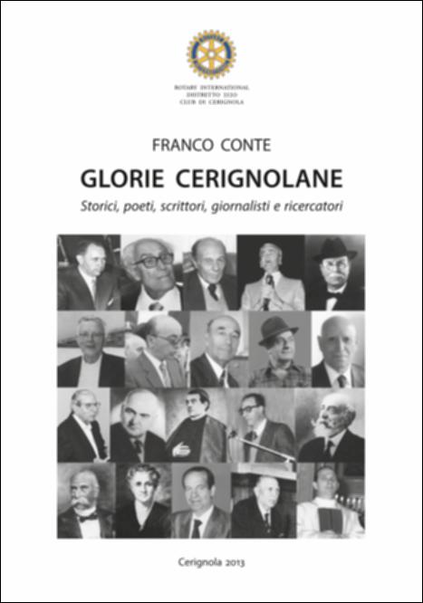 La pubblicazione “Glorie cerignolane: Storici, poeti, scrittori, giornalisti e ricercatori” è a firma di Franco Conte da sempre impegnato nel raccontare Cerignola e le sue “glorie”. In questa pubblicazione Conte offre ventidue ritratti di figure che hanno contribuito, in vari modi, ad accrescere l’identità cerignolese. Storici, poeti, scrittori, giornalisti, ricercatori che hanno descritto costumi, tradizioni, lingua, vicende politiche, economiche e sociali di Cerignola. Le biografie di Luciano Antonellis, Vincenzo Buonassisi, Daniele Cellamare, Michele Cianci, Luca Cicolella, Francesco Cirillo, Luigi Conte, Maria Conte, Tommasino Conte, Michele D’Emilio, Rodolfo di Chio, Raffaele Digregorio, Teodoro Kiriatti, Saverio La Sorsa, Francesco Labia, Luigi Metta, Mons. Antoni...