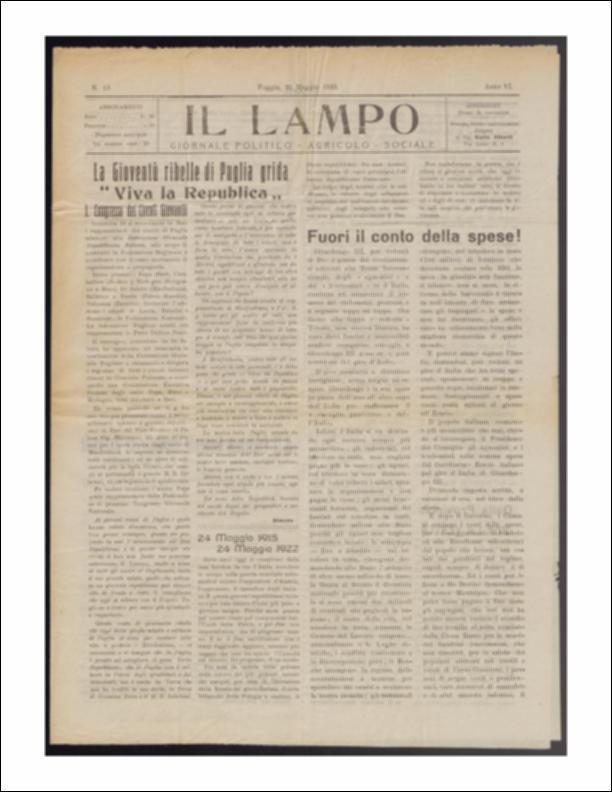 ll documento è parte della collezione del fondo libri digitalizzati della Biblioteca provinciale La Magna Capitana di Foggia, comprendente alcune monografie di diversi secoli e periodici del Novecento. Nello specifico si tratta del periodico “Il lampo – Giornale politico - agrario - sociale”, pubblicato il 25 maggio 1922. In prima pagina vi è un lungo articolo, a firma di Simone, nel quale viene raccontato nel dettaglio la partecipazione al Congresso dei Circoli Giovanili di Puglia, tenutosi a Bari, aderenti alla Federazione Giovanile Repubblicana Italiana. Segue il ricordo dell'anniversario dell'ascesa in campo dell'Italia durante la guerra mondiale (24 maggio 1915). Molte le notizie provenienti dalla provincia e dalla cronaca cittadina mentre in terza e quarta pagina ...