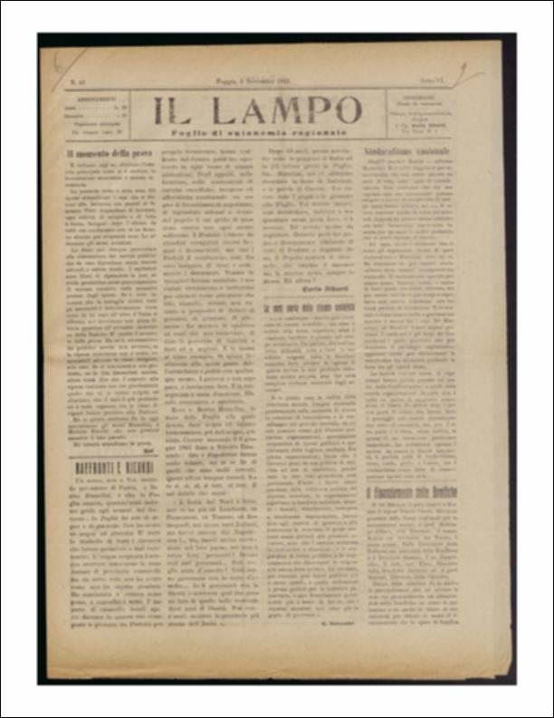 ll documento è parte della collezione del fondo libri digitalizzati della Biblioteca provinciale La Magna Capitana di Foggia, comprendente alcune monografie di diversi secoli e periodici del Novecento. Nello specifico si tratta del periodico “Il lampo – Foglio di autonomia regionale”, pubblicato il 6 novembre 1922. In prima pagina si trovano riflessioni di carattere politico come l'analisi delle cause del decadimento del partito socialista e la discussione sui finanziamenti da riservare agli interventi di bonifica su tutto il territorio nazionale. Seguono notizie di cronaca provinciale e comunale mentre in terza e quarta pagina vi è lo spazio riservato alla pubblicità che vediamo in una nuova veste rispetto al passato grazie all'aggiunta di un apparato iconografico e di...
