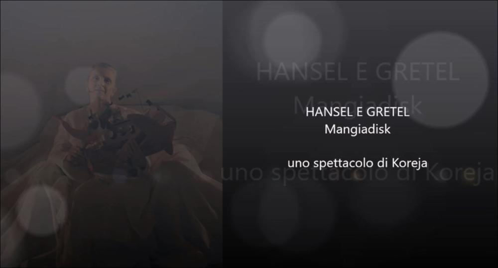 Il video in oggetto è il promo di “Hansel e Gretel - Mangiadisk”, una delle produzioni 2015-2016, messe in scena dalla compagnia teatrale Koreja di Lecce. Lo spettacolo, di Francesco Niccolini per la regia di Enzo Toma, racconta la storia di due fratelli che, oramai adulti, ritornano nella casa dove trascorrevano le vacanze durante la loro infanzia. Lì ad aspettarli la loro nonna anziana e un mangiadischi che richiamano alla mente la fiaba di “Hansel e Gretel”, che per molte notti aveva accompagnato i sogni/incubi dei piccoli fratelli. I ricordi riaffiorano, permettendo finalmente di esorcizzare i cattivi pensieri e la nonna, nell'ultima notte prima di andarsene, diviene un autentico ‘aiutante magico', in grado di lasciare in eredità ai due nipoti beni molti preziosi. T...